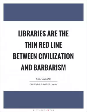 Libraries are the thin red line between civilization and barbarism Picture Quote #1