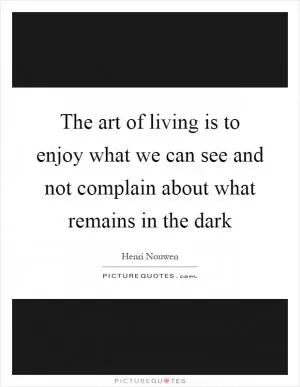 The art of living is to enjoy what we can see and not complain about what remains in the dark Picture Quote #1