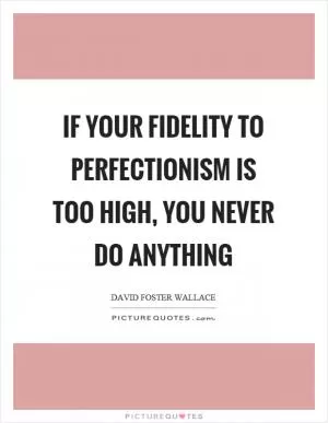 If your fidelity to perfectionism is too high, you never do anything Picture Quote #1