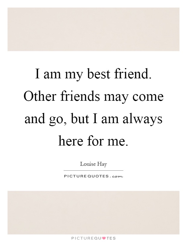 I am my best friend. Other friends may come and go, but I am always here for me Picture Quote #1