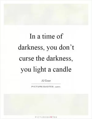 In a time of darkness, you don’t curse the darkness, you light a candle Picture Quote #1