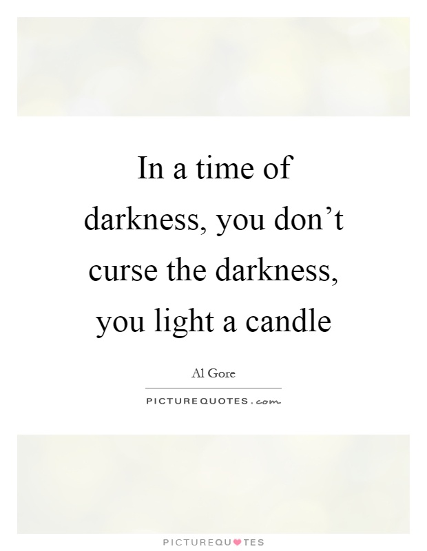 In a time of darkness, you don't curse the darkness, you light a candle Picture Quote #1
