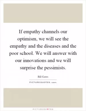 If empathy channels our optimism, we will see the empathy and the diseases and the poor school. We will answer with our innovations and we will surprise the pessimists Picture Quote #1