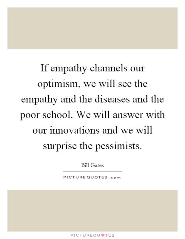 If empathy channels our optimism, we will see the empathy and the diseases and the poor school. We will answer with our innovations and we will surprise the pessimists Picture Quote #1