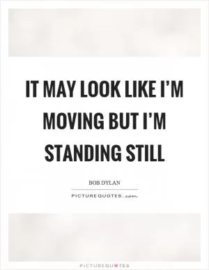 It may look like I’m moving but I’m standing still Picture Quote #1