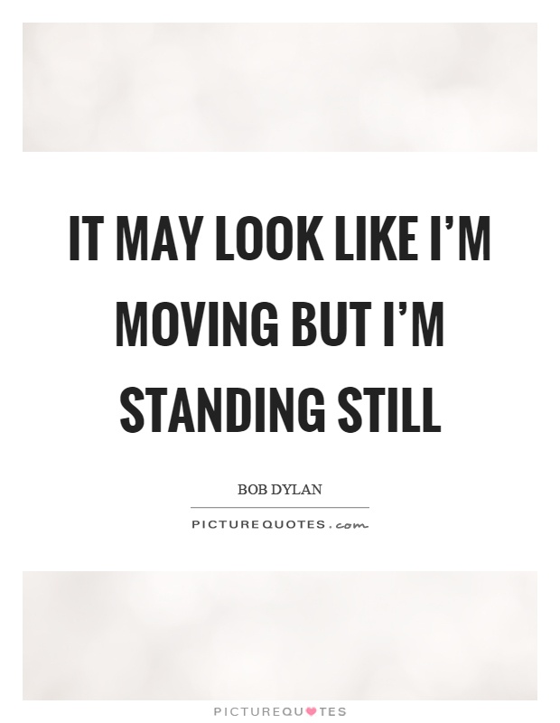 It may look like I'm moving but I'm standing still Picture Quote #1