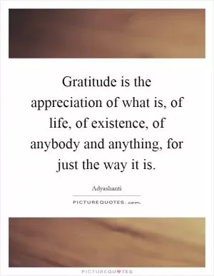 Gratitude is the appreciation of what is, of life, of existence, of anybody and anything, for just the way it is Picture Quote #1