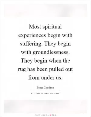 Most spiritual experiences begin with suffering. They begin with groundlessness. They begin when the rug has been pulled out from under us Picture Quote #1