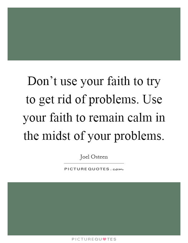 Don't use your faith to try to get rid of problems. Use your faith to remain calm in the midst of your problems Picture Quote #1