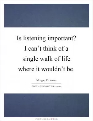 Is listening important? I can’t think of a single walk of life where it wouldn’t be Picture Quote #1