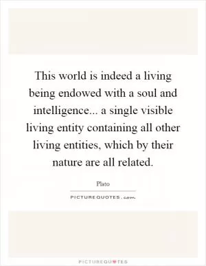 This world is indeed a living being endowed with a soul and intelligence... a single visible living entity containing all other living entities, which by their nature are all related Picture Quote #1