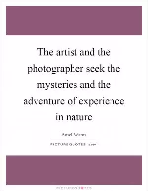 The artist and the photographer seek the mysteries and the adventure of experience in nature Picture Quote #1