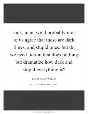Look, man, we’d probably most of us agree that these are dark times, and stupid ones, but do we need fiction that does nothing but dramatize how dark and stupid everything is? Picture Quote #1