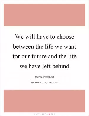 We will have to choose between the life we want for our future and the life we have left behind Picture Quote #1
