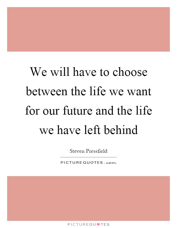We will have to choose between the life we want for our future and the life we have left behind Picture Quote #1