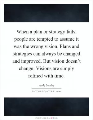When a plan or strategy fails, people are tempted to assume it was the wrong vision. Plans and strategies can always be changed and improved. But vision doesn’t change. Visions are simply refined with time Picture Quote #1
