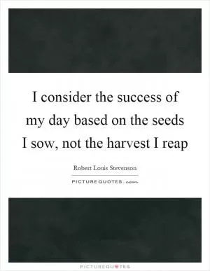 I consider the success of my day based on the seeds I sow, not the harvest I reap Picture Quote #1