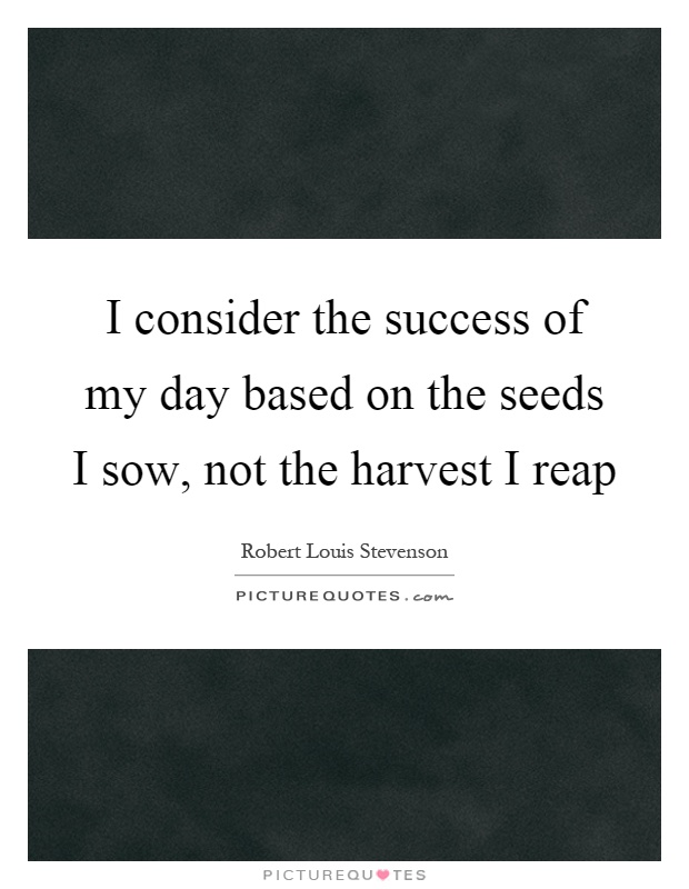 I consider the success of my day based on the seeds I sow, not the harvest I reap Picture Quote #1