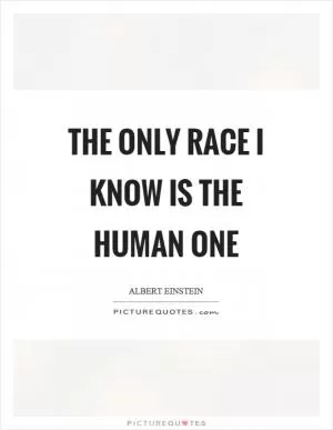The only race I know is the human one Picture Quote #1