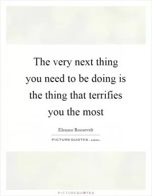 The very next thing you need to be doing is the thing that terrifies you the most Picture Quote #1