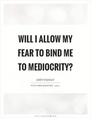 Will I allow my fear to bind me to mediocrity? Picture Quote #1