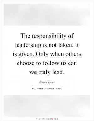 The responsibility of leadership is not taken, it is given. Only when others choose to follow us can we truly lead Picture Quote #1