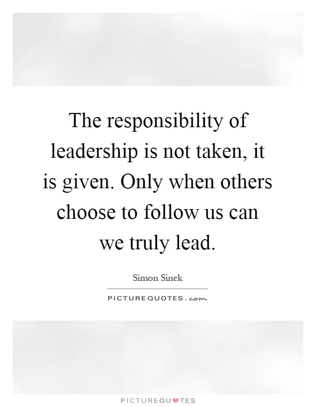 The responsibility of leadership is not taken, it is given. Only when others choose to follow us can we truly lead Picture Quote #1