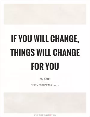 If you will change, things will change for you Picture Quote #1