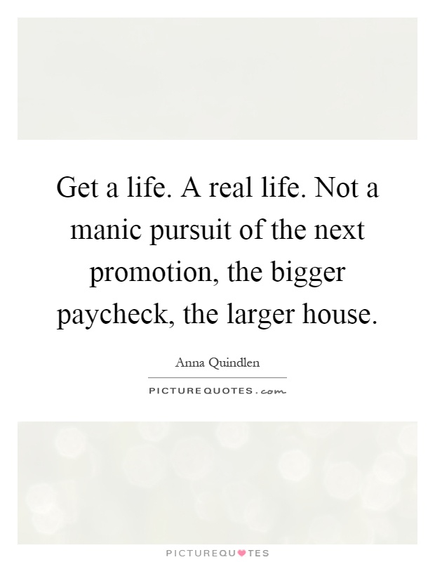 Get a life. A real life. Not a manic pursuit of the next promotion, the bigger paycheck, the larger house Picture Quote #1