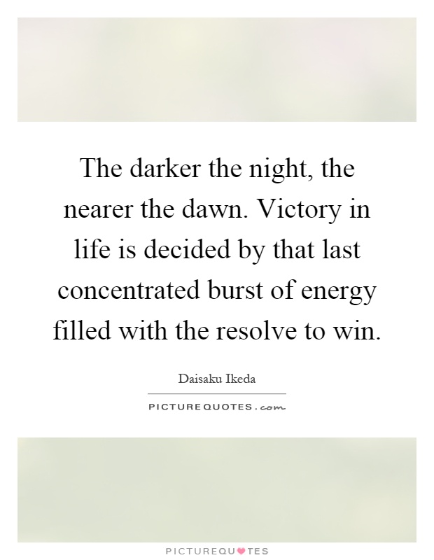 The darker the night, the nearer the dawn. Victory in life is decided by that last concentrated burst of energy filled with the resolve to win Picture Quote #1