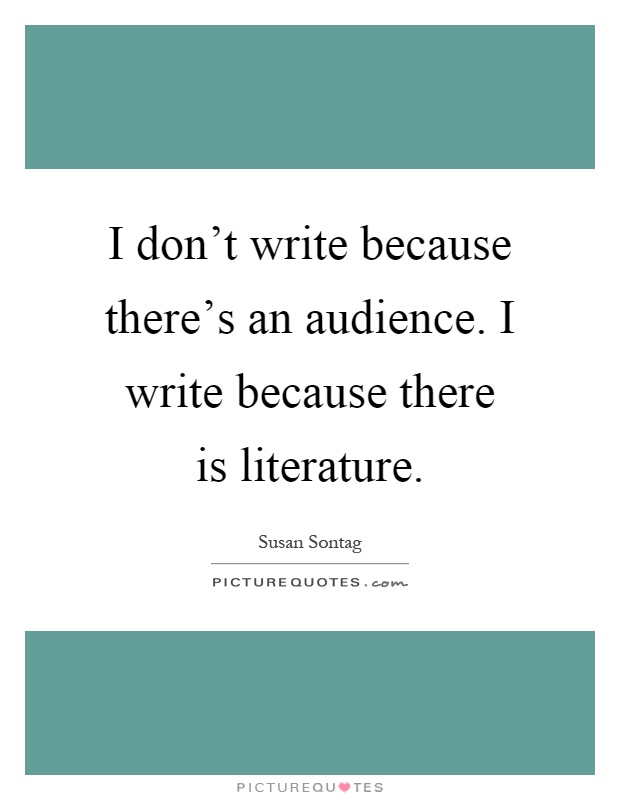 I don't write because there's an audience. I write because there is literature Picture Quote #1