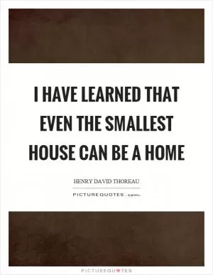 I have learned that even the smallest house can be a home Picture Quote #1