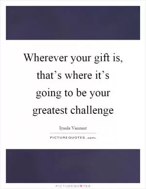Wherever your gift is, that’s where it’s going to be your greatest challenge Picture Quote #1