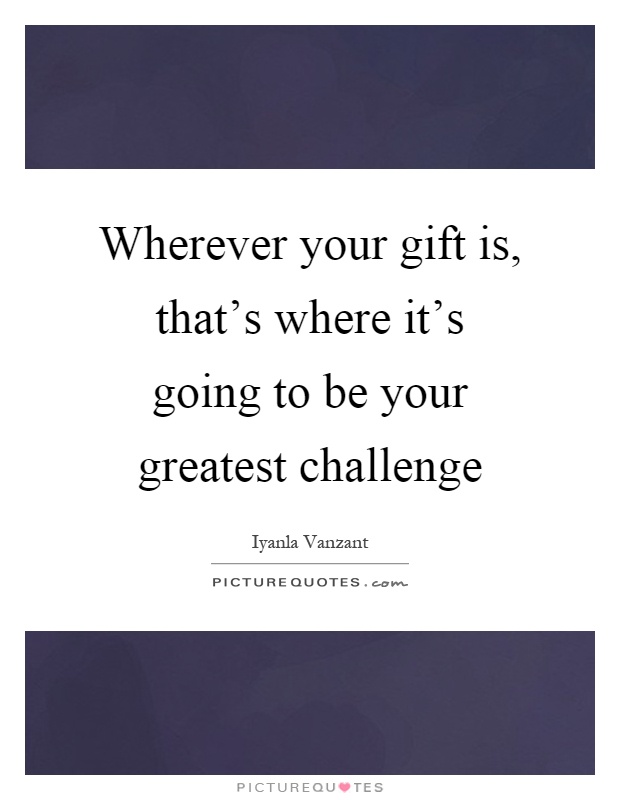 Wherever your gift is, that's where it's going to be your greatest challenge Picture Quote #1