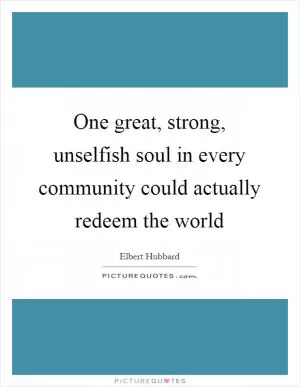 One great, strong, unselfish soul in every community could actually redeem the world Picture Quote #1