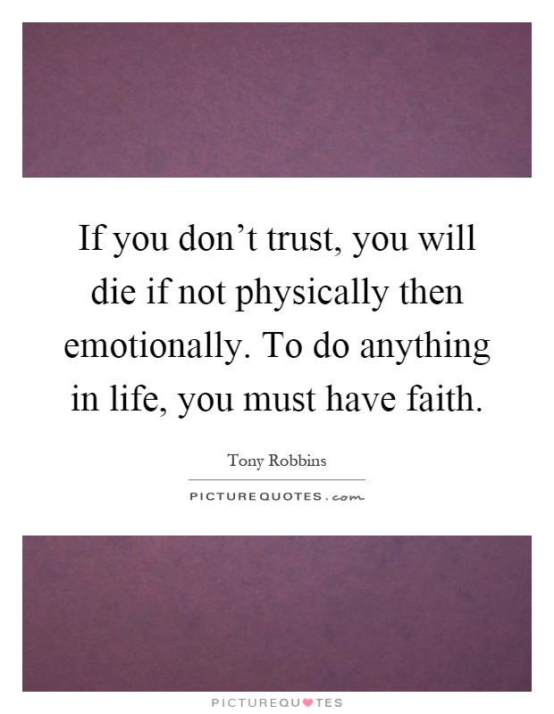 If you don't trust, you will die if not physically then emotionally. To do anything in life, you must have faith Picture Quote #1