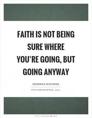 Faith is not being sure where you’re going, but going anyway Picture Quote #1