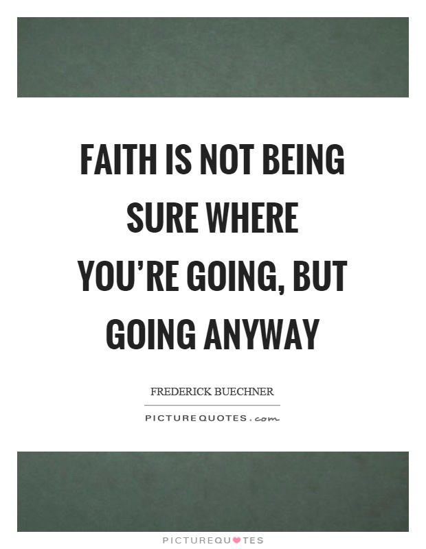 Faith is not being sure where you're going, but going anyway Picture Quote #1