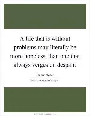 A life that is without problems may literally be more hopeless, than one that always verges on despair Picture Quote #1