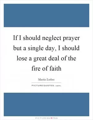 If I should neglect prayer but a single day, I should lose a great deal of the fire of faith Picture Quote #1