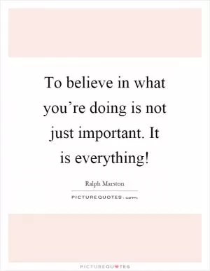 To believe in what you’re doing is not just important. It is everything! Picture Quote #1