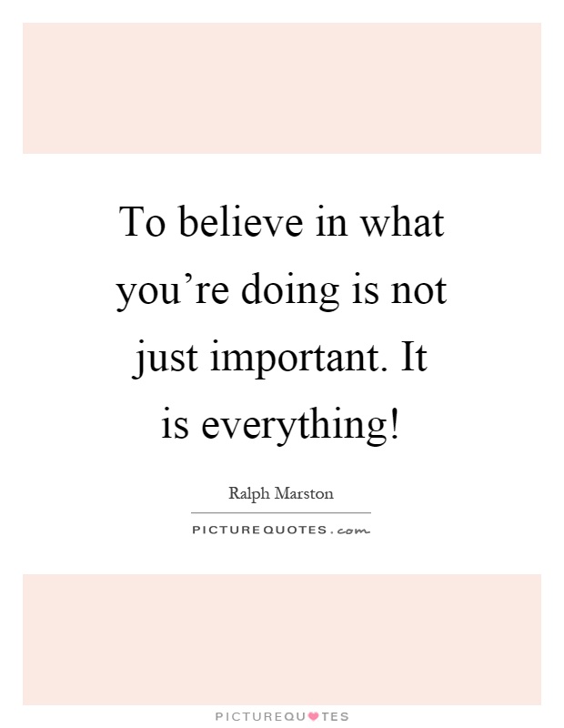 To believe in what you're doing is not just important. It is everything! Picture Quote #1