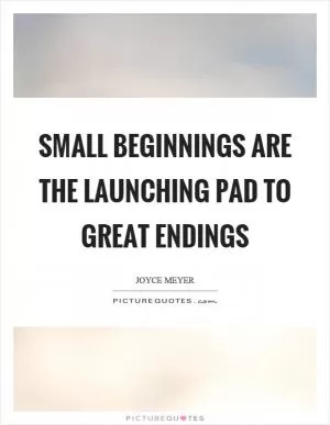 Small beginnings are the launching pad to great endings Picture Quote #1