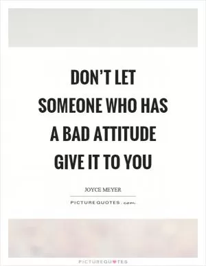 Don’t let someone who has a bad attitude give it to you Picture Quote #1