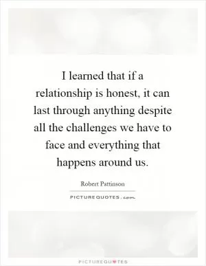I learned that if a relationship is honest, it can last through anything despite all the challenges we have to face and everything that happens around us Picture Quote #1