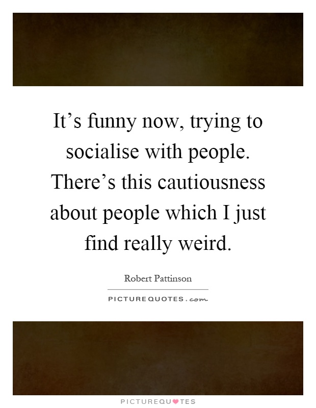It's funny now, trying to socialise with people. There's this cautiousness about people which I just find really weird Picture Quote #1