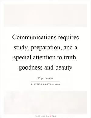 Communications requires study, preparation, and a special attention to truth, goodness and beauty Picture Quote #1