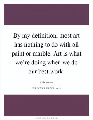 By my definition, most art has nothing to do with oil paint or marble. Art is what we’re doing when we do our best work Picture Quote #1