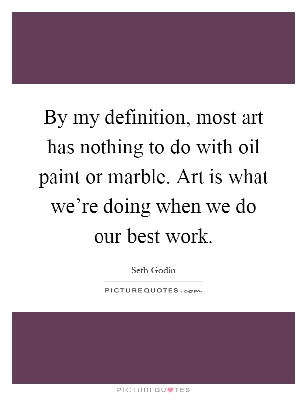 By my definition, most art has nothing to do with oil paint or marble. Art is what we're doing when we do our best work Picture Quote #1
