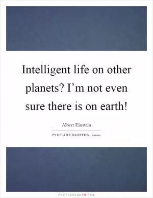 Intelligent life on other planets? I’m not even sure there is on earth! Picture Quote #1